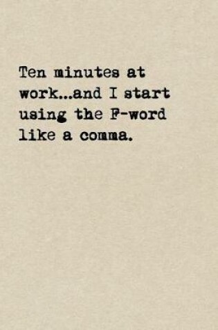 Cover of Ten Minutes At Work...And I Start Using The F-Word Like A Comma.