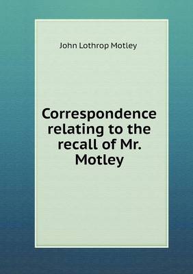 Book cover for Correspondence relating to the recall of Mr. Motley