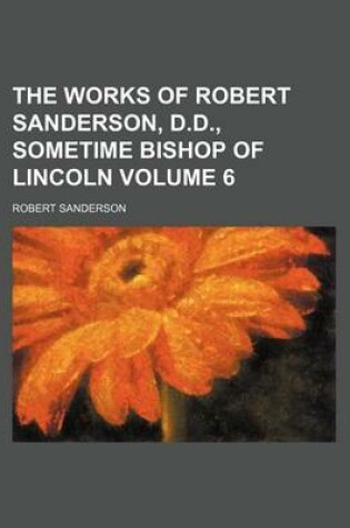 Cover of The Works of Robert Sanderson, D.D., Sometime Bishop of Lincoln Volume 6