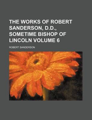 Book cover for The Works of Robert Sanderson, D.D., Sometime Bishop of Lincoln Volume 6