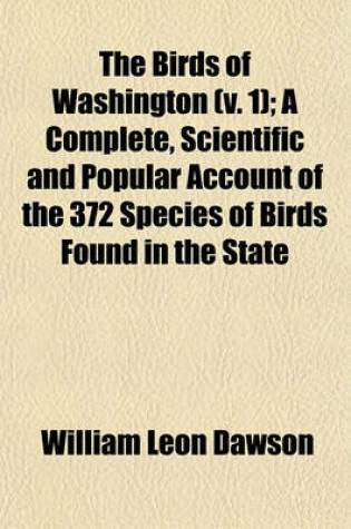 Cover of The Birds of Washington (V. 1); A Complete, Scientific and Popular Account of the 372 Species of Birds Found in the State