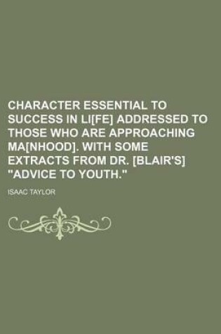 Cover of Character Essential to Success in Li[fe] Addressed to Those Who Are Approaching Ma[nhood]. with Some Extracts from Dr. [Blair's] "Advice to Youth."