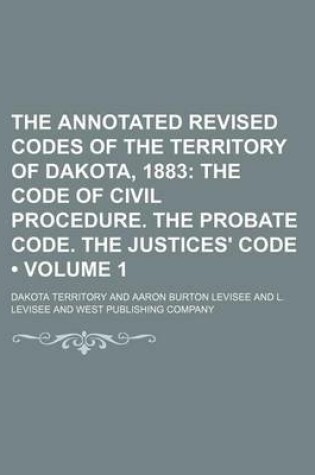 Cover of The Annotated Revised Codes of the Territory of Dakota, 1883 (Volume 1); The Code of Civil Procedure. the Probate Code. the Justices' Code