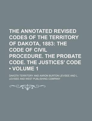 Book cover for The Annotated Revised Codes of the Territory of Dakota, 1883 (Volume 1); The Code of Civil Procedure. the Probate Code. the Justices' Code