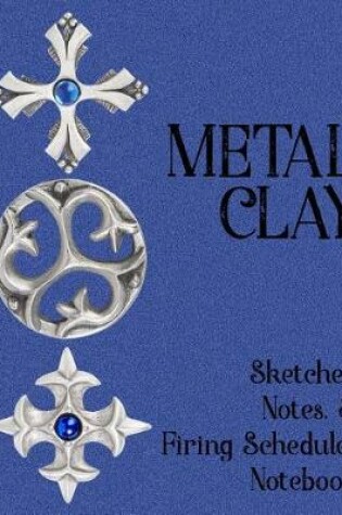 Cover of Metal Clay - Sketches . Notes . Firing Schedules Notebook #2