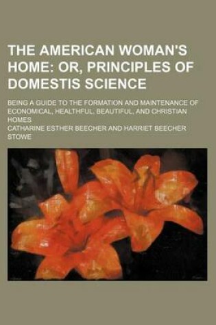 Cover of The American Woman's Home; Or, Principles of Domestis Science. Being a Guide to the Formation and Maintenance of Economical, Healthful, Beautiful, and Christian Homes