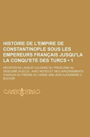 Cover of Histoire de L'Empire de Constantinople Sous Les Empereurs Francais Jusqu'la La Conqu'ete Des Turcs (1 ); Ecrites En Langue Vulgaire Du Treizileme Au Seizileme Silecle Avec Notes Et Eclaircissements