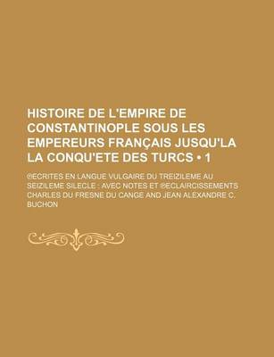 Book cover for Histoire de L'Empire de Constantinople Sous Les Empereurs Francais Jusqu'la La Conqu'ete Des Turcs (1 ); Ecrites En Langue Vulgaire Du Treizileme Au Seizileme Silecle Avec Notes Et Eclaircissements