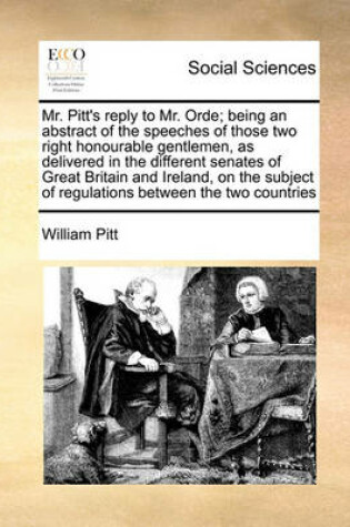 Cover of Mr. Pitt's Reply to Mr. Orde; Being an Abstract of the Speeches of Those Two Right Honourable Gentlemen, as Delivered in the Different Senates of Great Britain and Ireland, on the Subject of Regulations Between the Two Countries