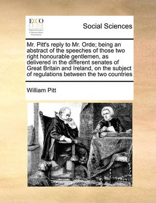 Book cover for Mr. Pitt's Reply to Mr. Orde; Being an Abstract of the Speeches of Those Two Right Honourable Gentlemen, as Delivered in the Different Senates of Great Britain and Ireland, on the Subject of Regulations Between the Two Countries