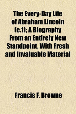 Book cover for The Every-Day Life of Abraham Lincoln (C.1); A Biography from an Entirely New Standpoint, with Fresh and Invaluable Material