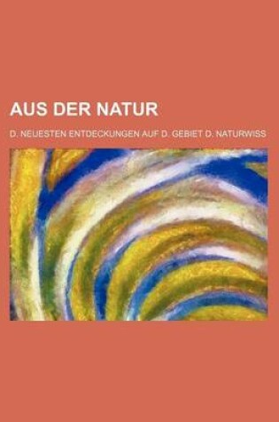 Cover of Aus Der Natur; D. Neuesten Entdeckungen Auf D. Gebiet D. Naturwiss