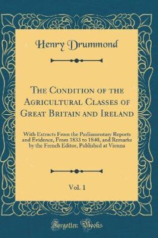 Cover of The Condition of the Agricultural Classes of Great Britain and Ireland, Vol. 1: With Extracts From the Parliamentary Reports and Evidence, From 1833 to 1840, and Remarks by the French Editor, Published at Vienna (Classic Reprint)