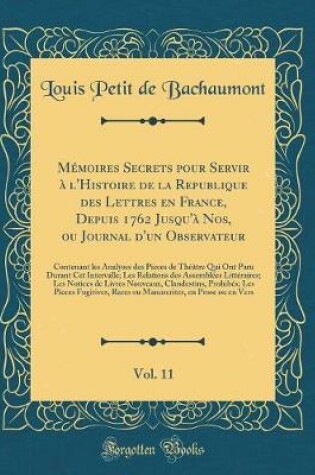 Cover of Memoires Secrets Pour Servir A l'Histoire de la Republique Des Lettres En France, Depuis 1762 Jusqu'a Nos, Ou Journal d'Un Observateur, Vol. 11