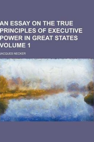 Cover of An Essay on the True Principles of Executive Power in Great States Volume 1