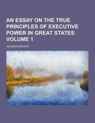 Book cover for An Essay on the True Principles of Executive Power in Great States Volume 1