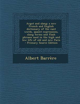 Book cover for Argot and Slang; A New French and English Dictionary of the Cant Words, Quaint Expressions, Slang Terms and Flash Phrases Used in the High and Low Life of Old and New Paris - Primary Source Edition