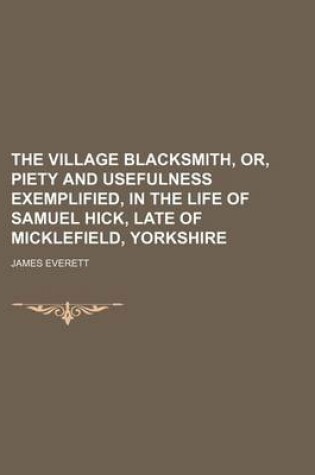 Cover of The Village Blacksmith, Or, Piety and Usefulness Exemplified, in the Life of Samuel Hick, Late of Micklefield, Yorkshire