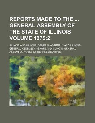 Book cover for Reports Made to the General Assembly of the State of Illinois Volume 1875