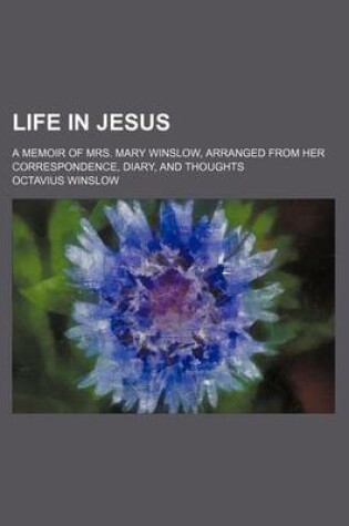 Cover of Life in Jesus; A Memoir of Mrs. Mary Winslow, Arranged from Her Correspondence, Diary, and Thoughts