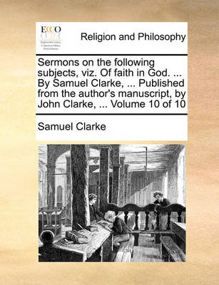 Book cover for Sermons on the Following Subjects, Viz. of Faith in God. ... by Samuel Clarke, ... Published from the Author's Manuscript, by John Clarke, ... Volume 10 of 10