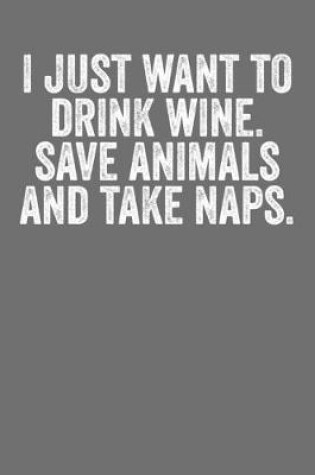Cover of I Just Want To Drink Wine Save Animals And Take Naps