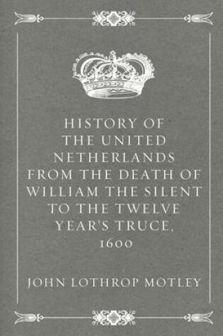 Cover of History of the United Netherlands from the Death of William the Silent to the Twelve Year's Truce, 1600