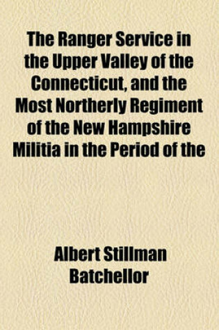 Cover of The Ranger Service in the Upper Valley of the Connecticut, and the Most Northerly Regiment of the New Hampshire Militia in the Period of the Revolution; An Address Delivered Before the New Hampshire Society of Sons of the American Revolution at Concord, N