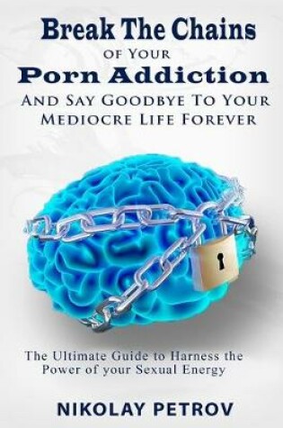 Cover of Break The Chains of Your Porn Addiction And Say Goodbye To Your Mediocre Life Forever