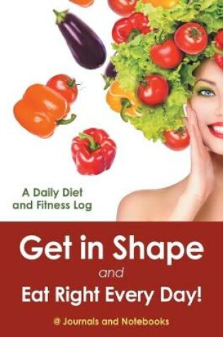 Cover of Get in Shape and Eat Right Every Day! A Daily Diet and Fitness Log