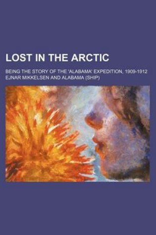 Cover of Lost in the Arctic; Being the Story of the 'Alabama' Expedition, 1909-1912