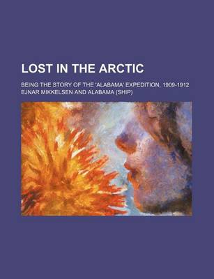 Book cover for Lost in the Arctic; Being the Story of the 'Alabama' Expedition, 1909-1912