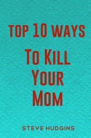 Cover of Top 10 Ways To Kill Your Mom