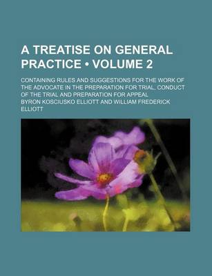 Book cover for A Treatise on General Practice (Volume 2); Containing Rules and Suggestions for the Work of the Advocate in the Preparation for Trial, Conduct of the Trial and Preparation for Appeal