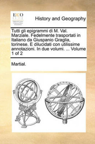 Cover of Tutti Gli Epigrammi Di M. Val. Marziale. Fedelmente Trasportati in Italiano Da Giuspanio Graglia, Torinese. E Dilucidati Con Utilissime Annotazioni. in Due Volumi. ... Volume 1 of 2