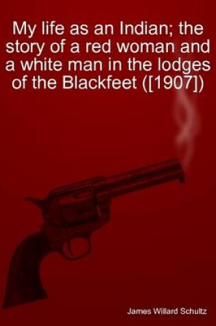 Cover of My Life as an Indian; the Story of a Red Woman and a White Man in the Lodges of the Blackfeet ([1907])