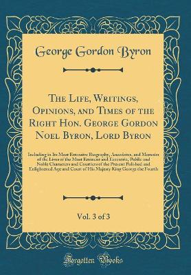 Book cover for The Life, Writings, Opinions, and Times of the Right Hon. George Gordon Noel Byron, Lord Byron, Vol. 3 of 3: Including in Its Most Extensive Biography, Anecdotes, and Memoirs of the Lives of the Most Eminent and Eccentric, Public and Noble Characters and