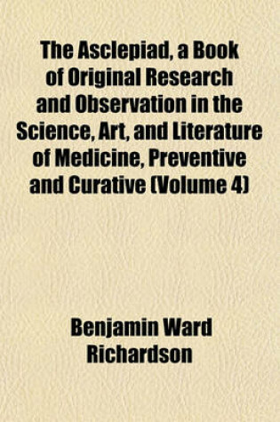 Cover of The Asclepiad, a Book of Original Research and Observation in the Science, Art, and Literature of Medicine, Preventive and Curative (Volume 4)