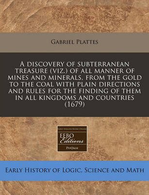 Book cover for A Discovery of Subterranean Treasure (Viz.) of All Manner of Mines and Minerals, from the Gold to the Coal with Plain Directions and Rules for the Finding of Them in All Kingdoms and Countries (1679)