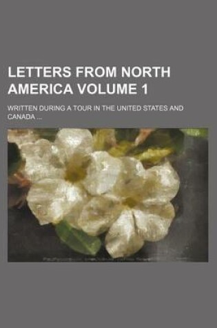 Cover of Letters from North America Volume 1; Written During a Tour in the United States and Canada