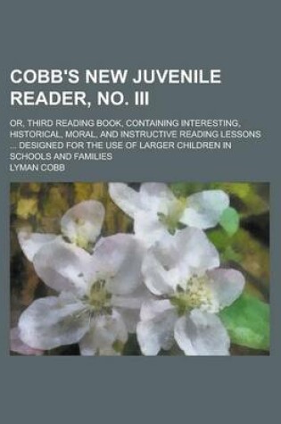 Cover of Cobb's New Juvenile Reader, No. III; Or, Third Reading Book, Containing Interesting, Historical, Moral, and Instructive Reading Lessons ... Designed for the Use of Larger Children in Schools and Families