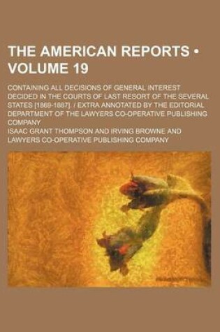 Cover of The American Reports (Volume 19); Containing All Decisions of General Interest Decided in the Courts of Last Resort of the Several States [1869-1887].