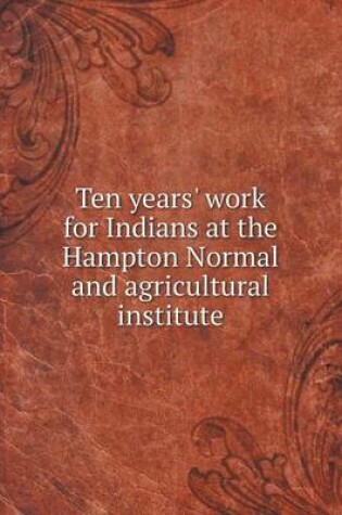 Cover of Ten years' work for Indians at the Hampton Normal and agricultural institute