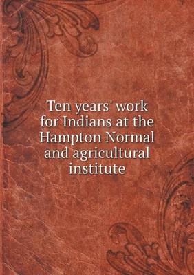 Book cover for Ten years' work for Indians at the Hampton Normal and agricultural institute