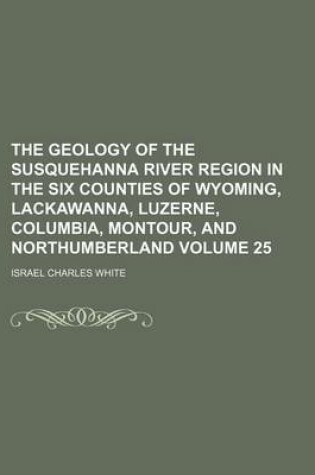 Cover of The Geology of the Susquehanna River Region in the Six Counties of Wyoming, Lackawanna, Luzerne, Columbia, Montour, and Northumberland Volume 25