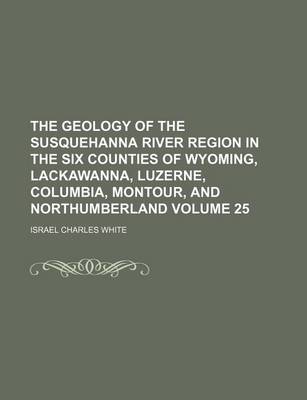 Book cover for The Geology of the Susquehanna River Region in the Six Counties of Wyoming, Lackawanna, Luzerne, Columbia, Montour, and Northumberland Volume 25