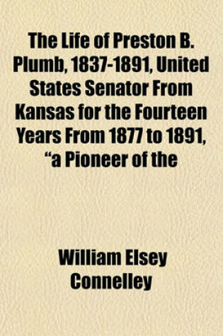 Cover of The Life of Preston B. Plumb, 1837-1891, United States Senator from Kansas for the Fourteen Years from 1877 to 1891, "A Pioneer of the