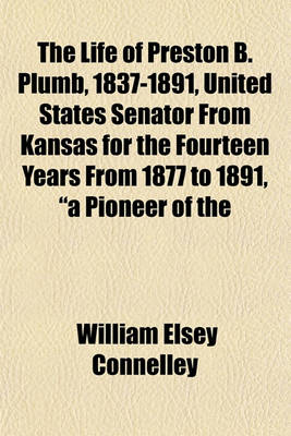 Book cover for The Life of Preston B. Plumb, 1837-1891, United States Senator from Kansas for the Fourteen Years from 1877 to 1891, "A Pioneer of the