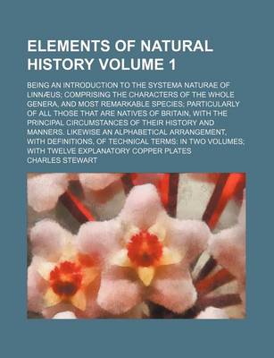 Book cover for Elements of Natural History Volume 1; Being an Introduction to the Systema Naturae of Linnaeus Comprising the Characters of the Whole Genera, and Most Remarkable Species Particularly of All Those That Are Natives of Britain, with the Principal Circumstance