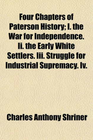 Cover of Four Chapters of Paterson History; I. the War for Independence. II. the Early White Settlers. III. Struggle for Industrial Supremacy. IV.